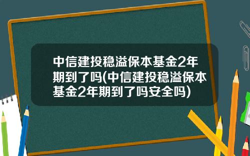 中信建投稳溢保本基金2年期到了吗(中信建投稳溢保本基金2年期到了吗安全吗)
