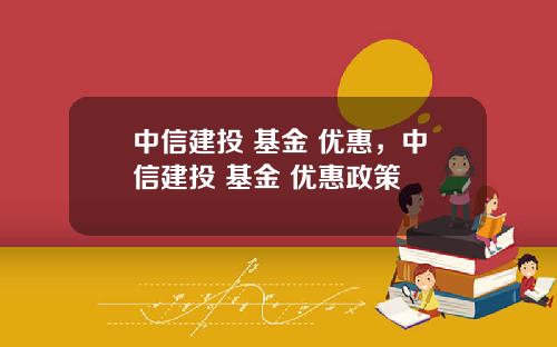 中信建投 基金 优惠，中信建投 基金 优惠政策