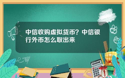 中信收购虚拟货币？中信银行外币怎么取出来