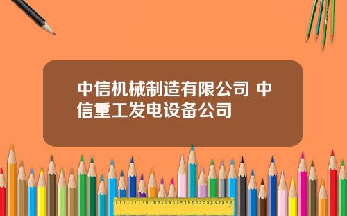 中信机械制造有限公司 中信重工发电设备公司