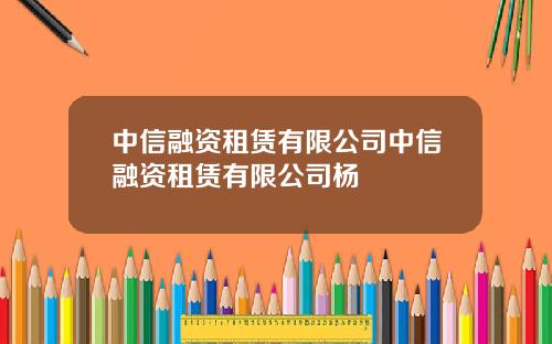 中信融资租赁有限公司中信融资租赁有限公司杨