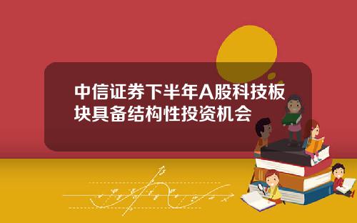 中信证券下半年A股科技板块具备结构性投资机会