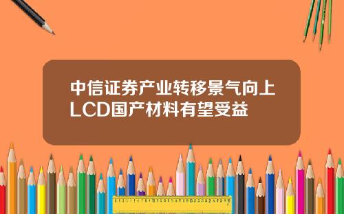 中信证券产业转移景气向上LCD国产材料有望受益
