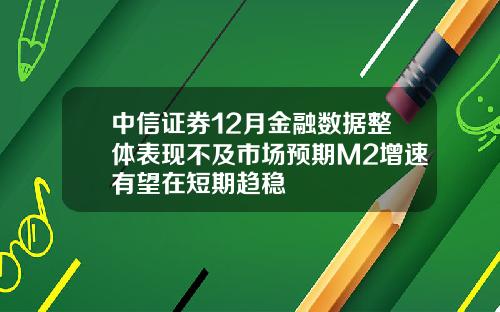 中信证券12月金融数据整体表现不及市场预期M2增速有望在短期趋稳