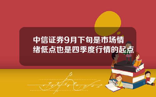 中信证券9月下旬是市场情绪低点也是四季度行情的起点