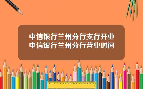 中信银行兰州分行支行开业中信银行兰州分行营业时间