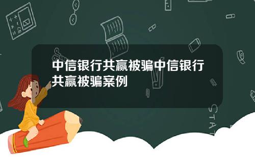 中信银行共赢被骗中信银行共赢被骗案例