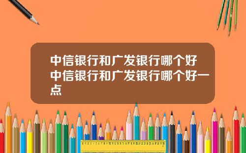 中信银行和广发银行哪个好中信银行和广发银行哪个好一点