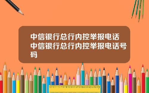中信银行总行内控举报电话中信银行总行内控举报电话号码