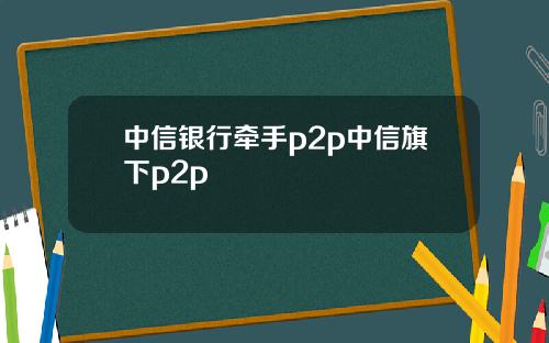 中信银行牵手p2p中信旗下p2p