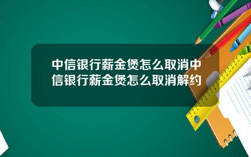 中信银行薪金煲怎么取消中信银行薪金煲怎么取消解约