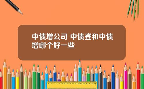 中债增公司 中债登和中债增哪个好一些