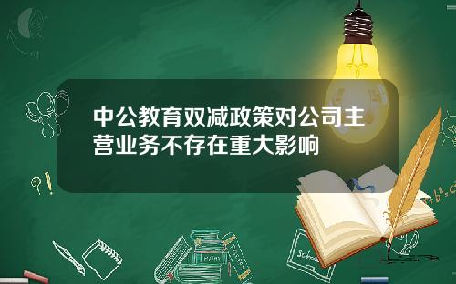 中公教育双减政策对公司主营业务不存在重大影响