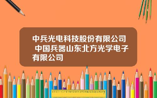 中兵光电科技股份有限公司 中国兵器山东北方光学电子有限公司