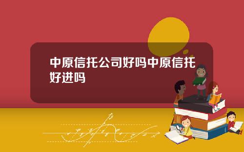 中原信托公司好吗中原信托好进吗