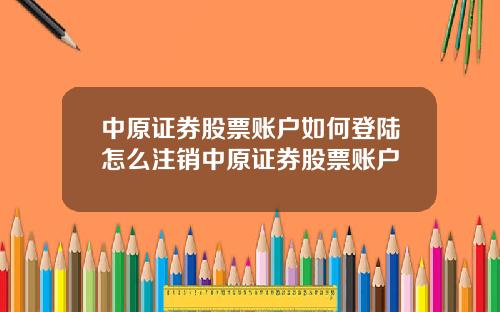 中原证券股票账户如何登陆怎么注销中原证券股票账户