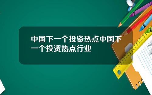 中国下一个投资热点中国下一个投资热点行业