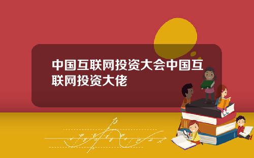 中国互联网投资大会中国互联网投资大佬