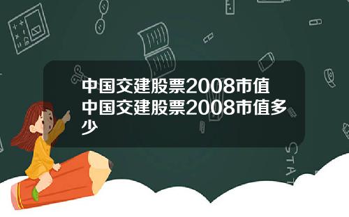 中国交建股票2008市值中国交建股票2008市值多少