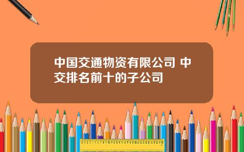 中国交通物资有限公司 中交排名前十的子公司