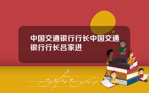 中国交通银行行长中国交通银行行长吕家进