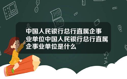 中国人民银行总行直属企事业单位中国人民银行总行直属企事业单位是什么