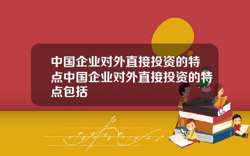 中国企业对外直接投资的特点中国企业对外直接投资的特点包括