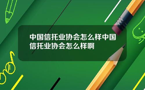 中国信托业协会怎么样中国信托业协会怎么样啊