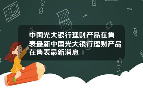 中国光大银行理财产品在售表最新中国光大银行理财产品在售表最新消息