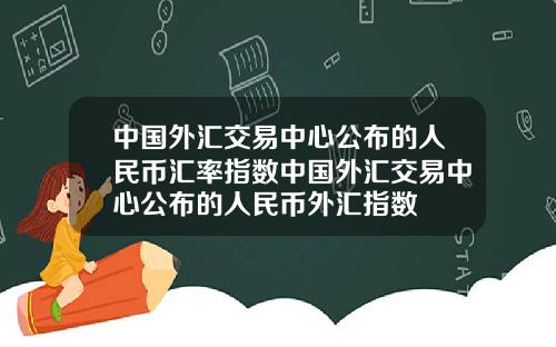中国外汇交易中心公布的人民币汇率指数中国外汇交易中心公布的人民币外汇指数