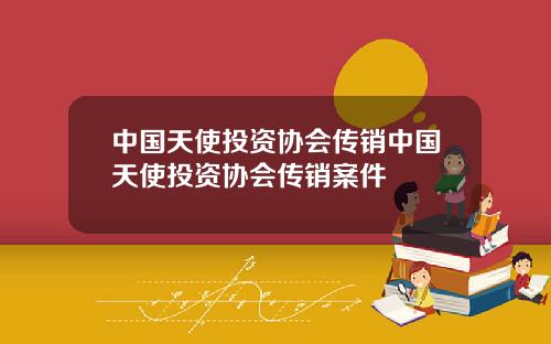 中国天使投资协会传销中国天使投资协会传销案件