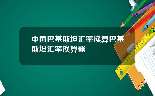 中国巴基斯坦汇率换算巴基斯坦汇率换算器
