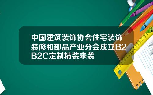 中国建筑装饰协会住宅装饰装修和部品产业分会成立B2B2C定制精装来袭