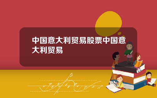 中国意大利贸易股票中国意大利贸易