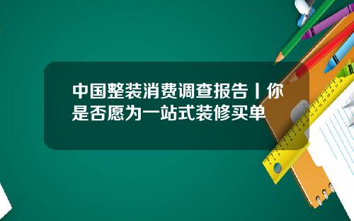 中国整装消费调查报告丨你是否愿为一站式装修买单