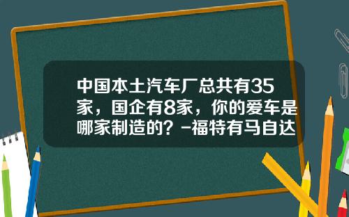 中国本土汽车厂总共有35家，国企有8家，你的爱车是哪家制造的？-福特有马自达多少股份【新闻】