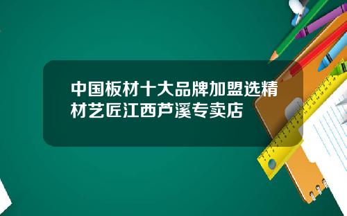 中国板材十大品牌加盟选精材艺匠江西芦溪专卖店