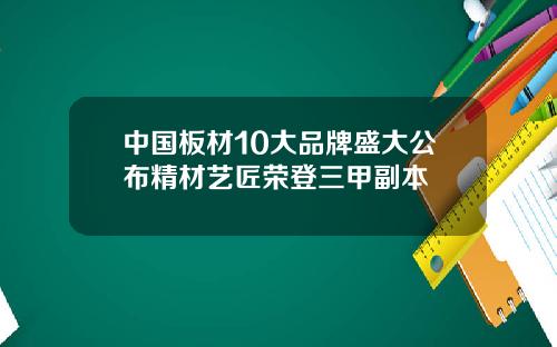 中国板材10大品牌盛大公布精材艺匠荣登三甲副本
