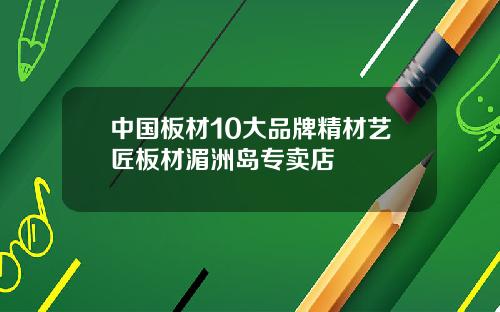中国板材10大品牌精材艺匠板材湄洲岛专卖店