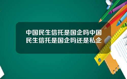 中国民生信托是国企吗中国民生信托是国企吗还是私企