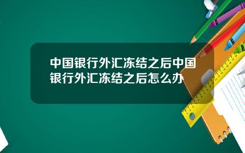 中国银行外汇冻结之后中国银行外汇冻结之后怎么办