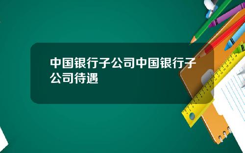 中国银行子公司中国银行子公司待遇