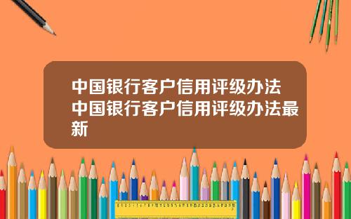 中国银行客户信用评级办法中国银行客户信用评级办法最新