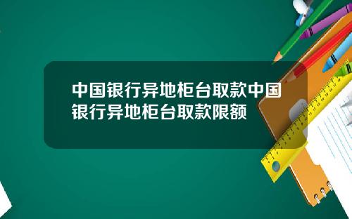 中国银行异地柜台取款中国银行异地柜台取款限额