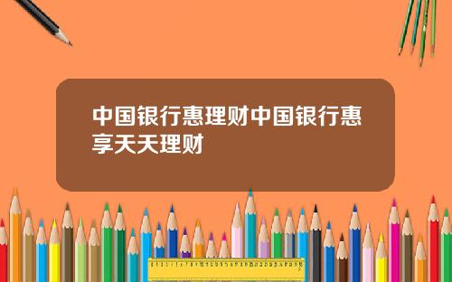 中国银行惠理财中国银行惠享天天理财