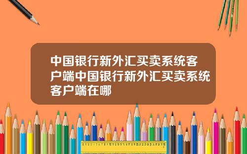 中国银行新外汇买卖系统客户端中国银行新外汇买卖系统客户端在哪