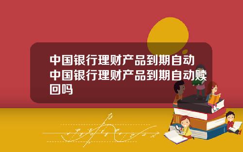 中国银行理财产品到期自动中国银行理财产品到期自动赎回吗