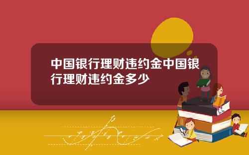 中国银行理财违约金中国银行理财违约金多少