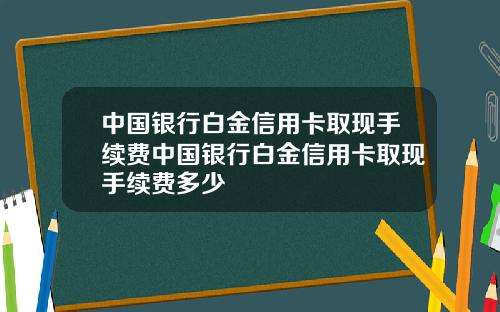 中国银行白金信用卡取现手续费中国银行白金信用卡取现手续费多少