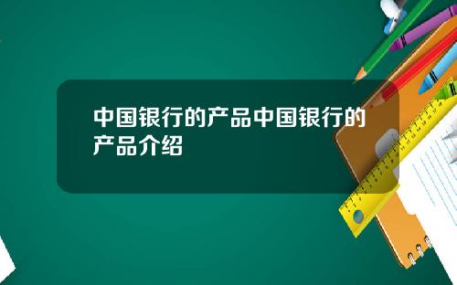 中国银行的产品中国银行的产品介绍